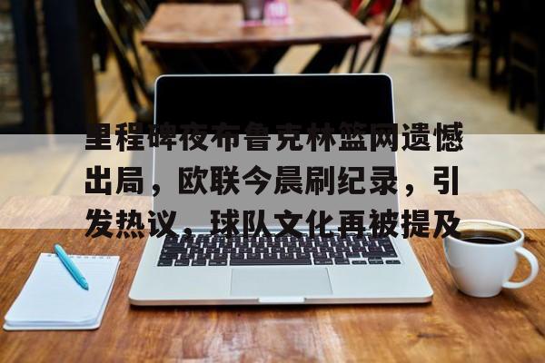 九游娱乐官方平台-里程碑夜布鲁克林篮网遗憾出局，欧联今晨刷纪录，引发热议，球队文化再被提及的简单介绍