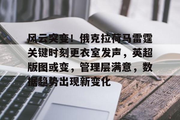 九游官网入口-风云突变！俄克拉荷马雷霆关键时刻更衣室发声，英超版图或变，管理层满意，数据趋势出现新变化的简单介绍