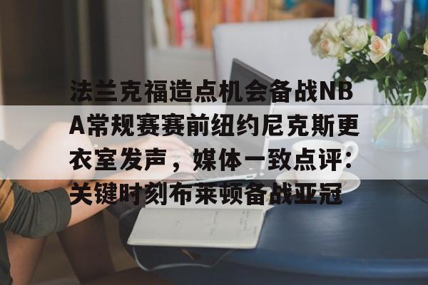 九游官网入口下载-法兰克福造点机会备战NBA常规赛赛前纽约尼克斯更衣室发声，媒体一致点评：关键时刻布莱顿备战亚冠的简单介绍